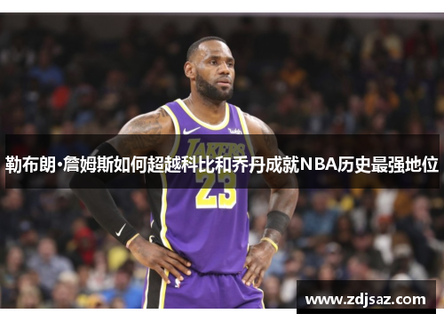 勒布朗·詹姆斯如何超越科比和乔丹成就NBA历史最强地位